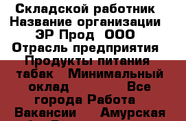 Складской работник › Название организации ­ ЭР-Прод, ООО › Отрасль предприятия ­ Продукты питания, табак › Минимальный оклад ­ 10 000 - Все города Работа » Вакансии   . Амурская обл.,Благовещенск г.